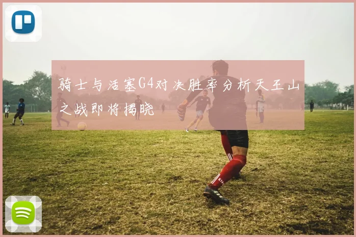 骑士与活塞G4对决胜率分析天王山之战即将揭晓