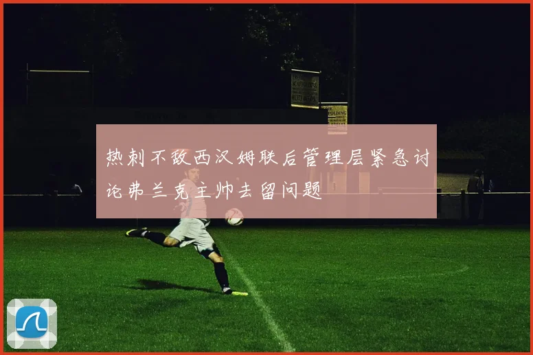 热刺不敌西汉姆联后管理层紧急讨论弗兰克主帅去留问题