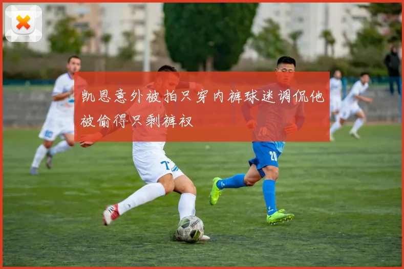凯恩意外被拍只穿内裤球迷调侃他被偷得只剩裤衩