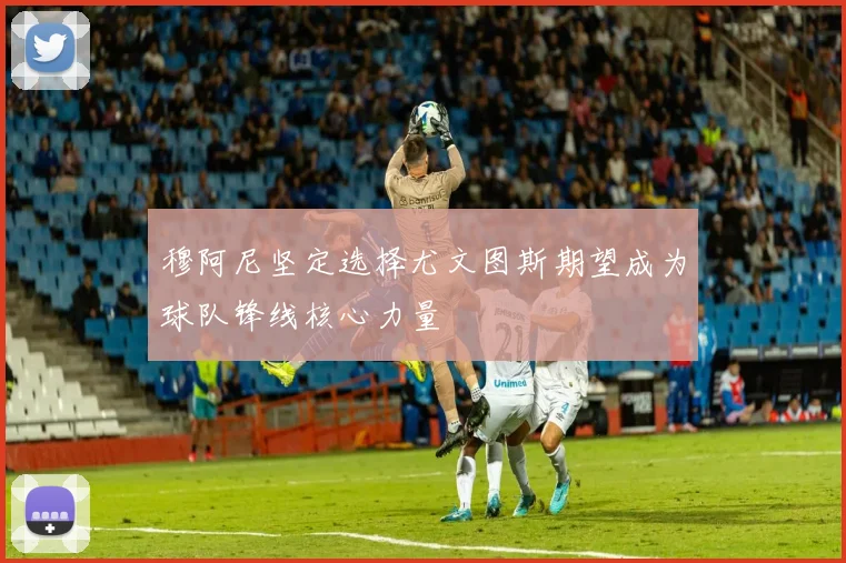穆阿尼坚定选择尤文图斯期望成为球队锋线核心力量