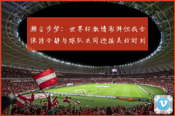 濑古步梦：世界杯激情澎湃但我会保持冷静与球队共同迎接美好时刻