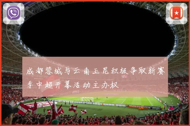 成都蓉城与云南玉昆积极争取新赛季中超开幕活动主办权