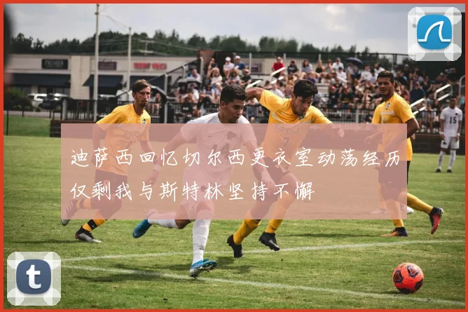 迪萨西回忆切尔西更衣室动荡经历仅剩我与斯特林坚持不懈