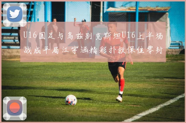U16国足与乌兹别克斯坦U16上半场战成平局江宇涵精彩扑救保住零封纪录