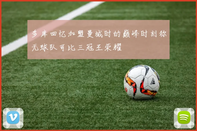 多库回忆加盟曼城时的巅峰时刻称无球队可比三冠王荣耀