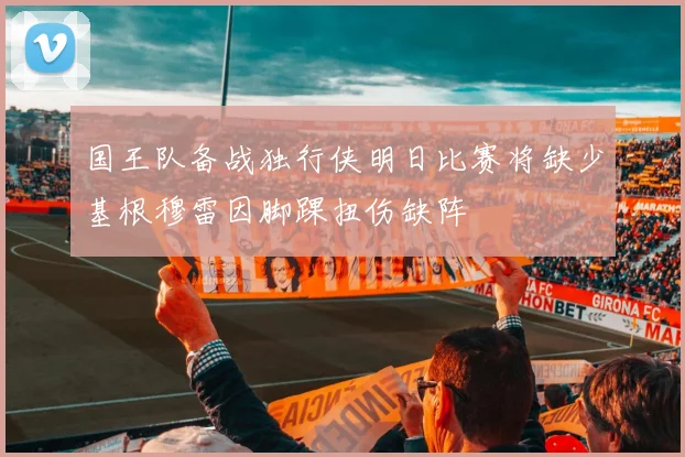 国王队备战独行侠明日比赛将缺少基根穆雷因脚踝扭伤缺阵