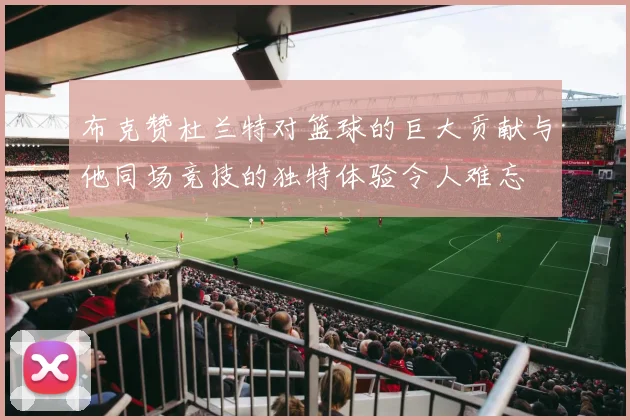 布克赞杜兰特对篮球的巨大贡献与他同场竞技的独特体验令人难忘