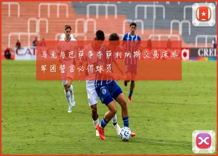 马竞与巴萨争夺萨利纳斯交易床单军团誓言必得球员