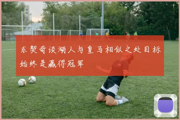 东契奇谈湖人与皇马相似之处目标始终是赢得冠军