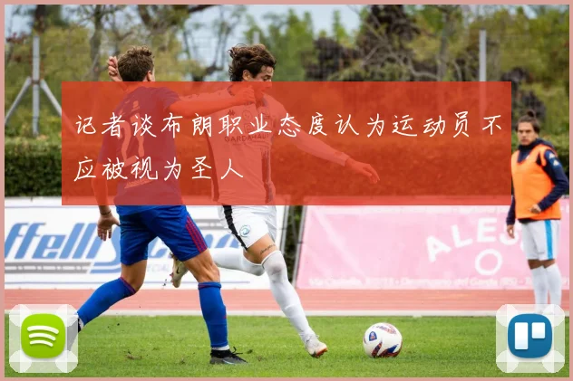 记者谈布朗职业态度认为运动员不应被视为圣人