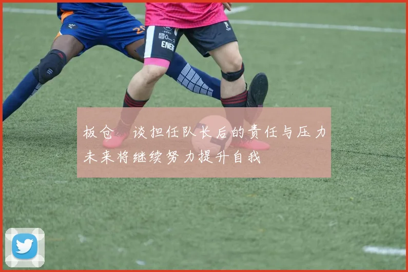 板仓滉谈担任队长后的责任与压力未来将继续努力提升自我