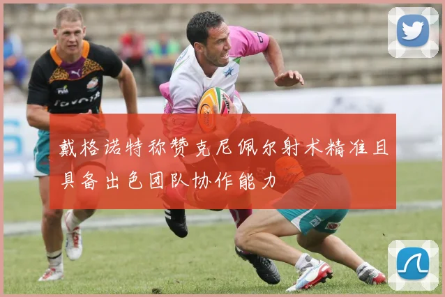 戴格诺特称赞克尼佩尔射术精准且具备出色团队协作能力