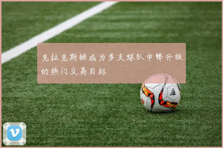 克拉克斯顿成为多支球队中锋升级的热门交易目标